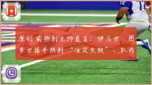 原创 前热刺主帅直言:伊戈尔・图多尔接手热刺 “注定失败”,队内氛围 “ toxic 至极”