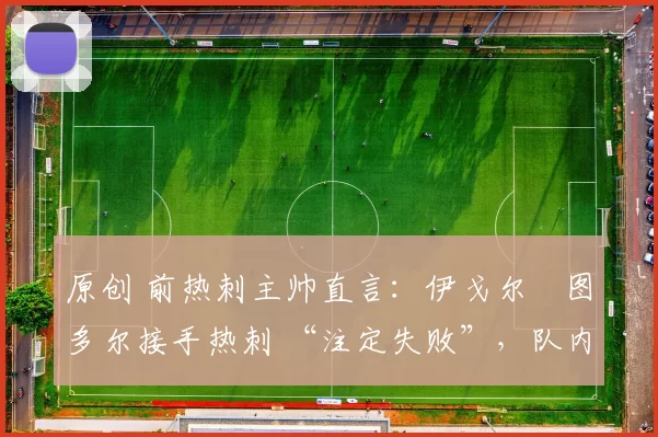 原创 前热刺主帅直言：伊戈尔・图多尔接手热刺 “注定失败”，队内氛围 “ toxic 至极”