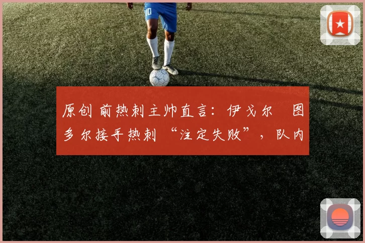 原创 前热刺主帅直言：伊戈尔・图多尔接手热刺 “注定失败”，队内氛围 “ toxic 至极”