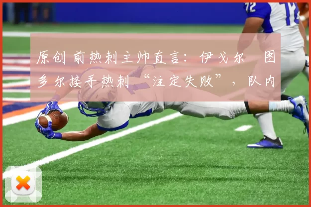 原创 前热刺主帅直言:伊戈尔・图多尔接手热刺 “注定失败”,队内氛围 “ toxic 至极”