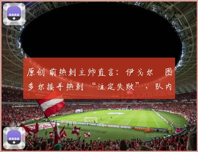 原创 前热刺主帅直言：伊戈尔・图多尔接手热刺 “注定失败”，队内氛围 “ toxic 至极”