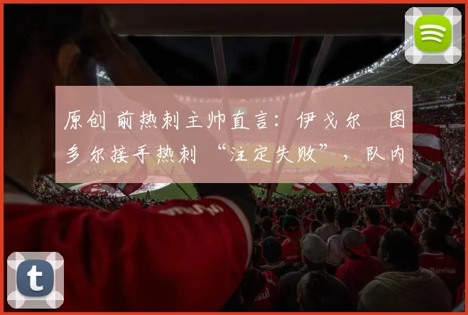 原创 前热刺主帅直言:伊戈尔・图多尔接手热刺 “注定失败”,队内氛围 “ toxic 至极”