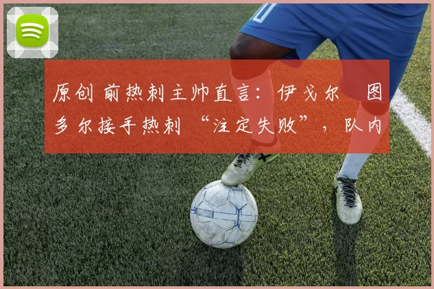 原创 前热刺主帅直言:伊戈尔・图多尔接手热刺 “注定失败”,队内氛围 “ toxic 至极”