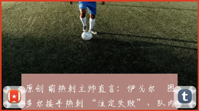 原创 前热刺主帅直言:伊戈尔・图多尔接手热刺 “注定失败”,队内氛围 “ toxic 至极”