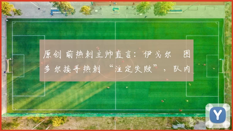 原创 前热刺主帅直言：伊戈尔・图多尔接手热刺 “注定失败”，队内氛围 “ toxic 至极”