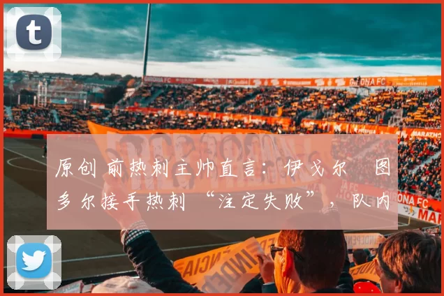 原创 前热刺主帅直言：伊戈尔・图多尔接手热刺 “注定失败”，队内氛围 “ toxic 至极”