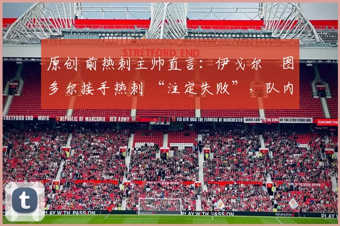 原创 前热刺主帅直言：伊戈尔・图多尔接手热刺 “注定失败”，队内氛围 “ toxic 至极”