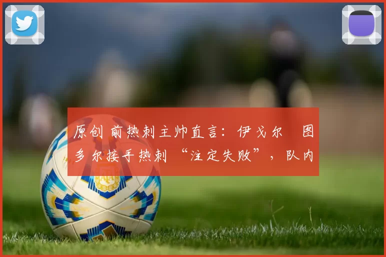 原创 前热刺主帅直言：伊戈尔・图多尔接手热刺 “注定失败”，队内氛围 “ toxic 至极”