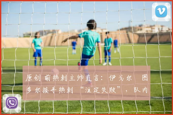 原创 前热刺主帅直言：伊戈尔・图多尔接手热刺 “注定失败”，队内氛围 “ toxic 至极”