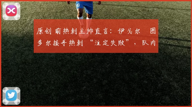 原创 前热刺主帅直言：伊戈尔・图多尔接手热刺 “注定失败”，队内氛围 “ toxic 至极”