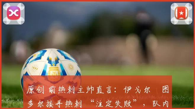 原创 前热刺主帅直言：伊戈尔・图多尔接手热刺 “注定失败”，队内氛围 “ toxic 至极”