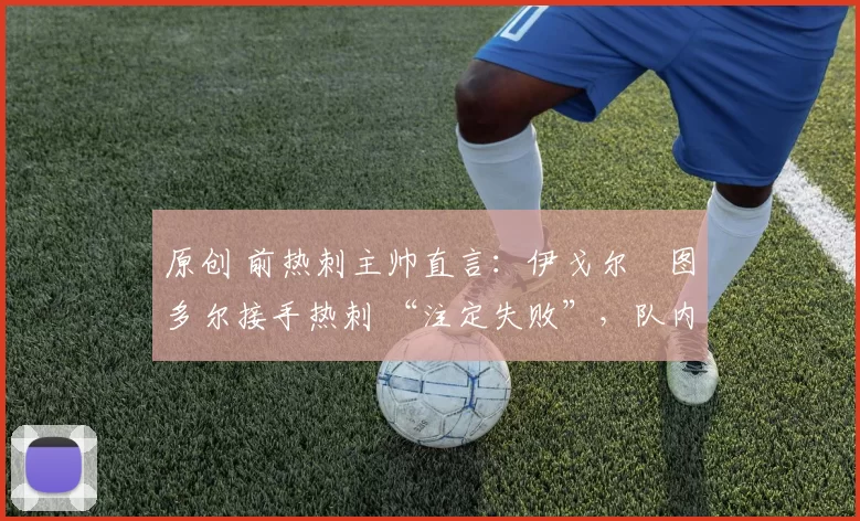 原创 前热刺主帅直言：伊戈尔・图多尔接手热刺 “注定失败”，队内氛围 “ toxic 至极”