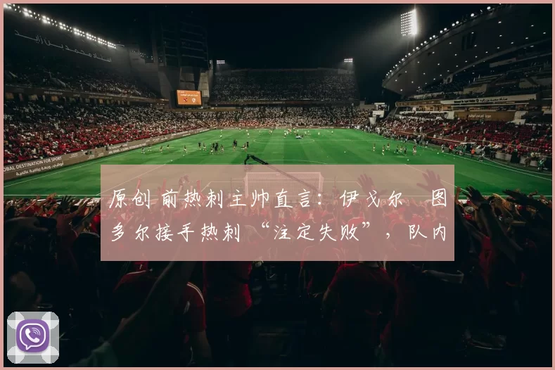 原创 前热刺主帅直言:伊戈尔・图多尔接手热刺 “注定失败”,队内氛围 “ toxic 至极”