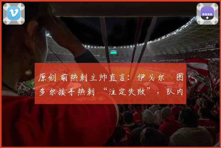 原创 前热刺主帅直言：伊戈尔・图多尔接手热刺 “注定失败”，队内氛围 “ toxic 至极”