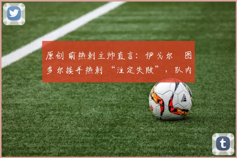 原创 前热刺主帅直言:伊戈尔・图多尔接手热刺 “注定失败”,队内氛围 “ toxic 至极”