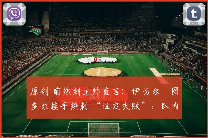 原创 前热刺主帅直言:伊戈尔・图多尔接手热刺 “注定失败”,队内氛围 “ toxic 至极”