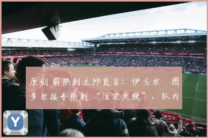 原创 前热刺主帅直言：伊戈尔・图多尔接手热刺 “注定失败”，队内氛围 “ toxic 至极”