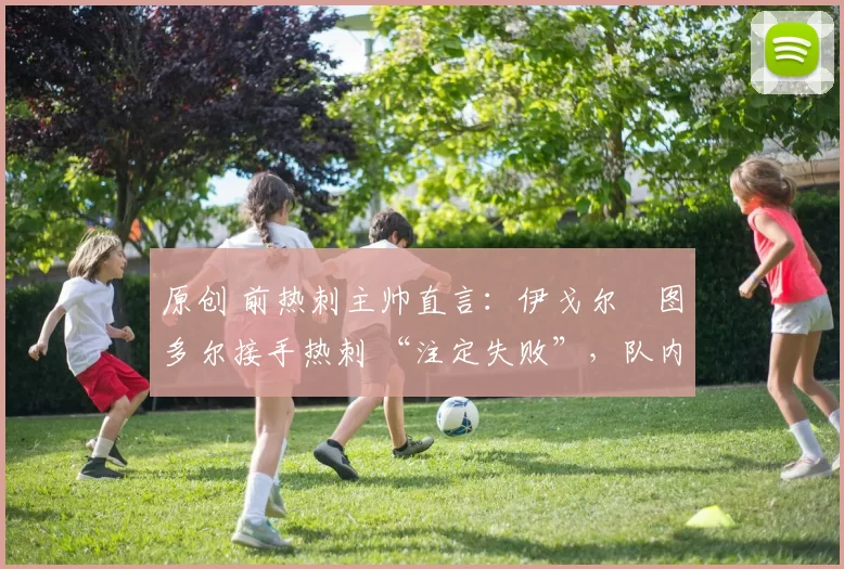 原创 前热刺主帅直言:伊戈尔・图多尔接手热刺 “注定失败”,队内氛围 “ toxic 至极”