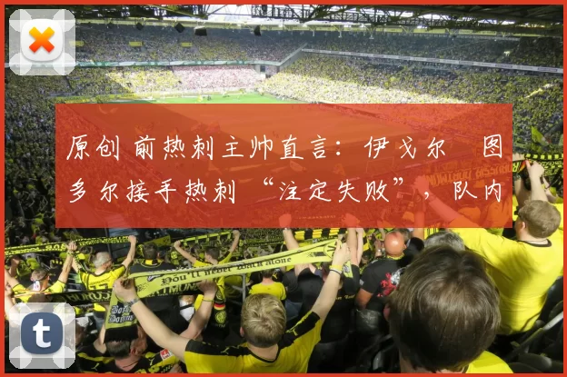 原创 前热刺主帅直言：伊戈尔・图多尔接手热刺 “注定失败”，队内氛围 “ toxic 至极”