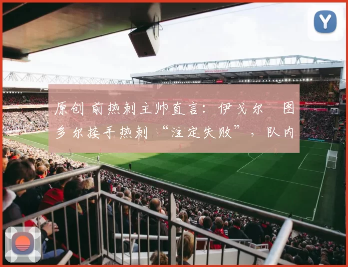 原创 前热刺主帅直言:伊戈尔・图多尔接手热刺 “注定失败”,队内氛围 “ toxic 至极”