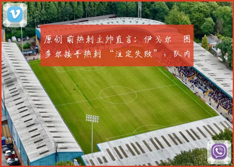 原创 前热刺主帅直言:伊戈尔・图多尔接手热刺 “注定失败”,队内氛围 “ toxic 至极”