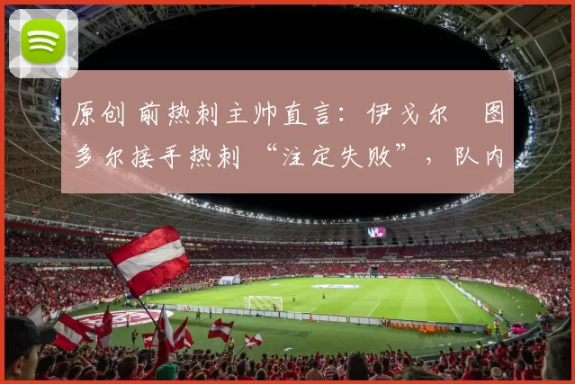 原创 前热刺主帅直言:伊戈尔・图多尔接手热刺 “注定失败”,队内氛围 “ toxic 至极”