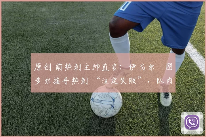 原创 前热刺主帅直言:伊戈尔・图多尔接手热刺 “注定失败”,队内氛围 “ toxic 至极”