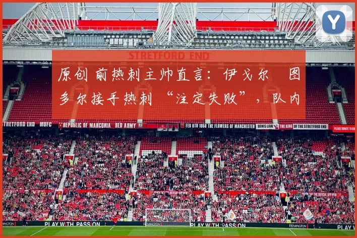 原创 前热刺主帅直言:伊戈尔・图多尔接手热刺 “注定失败”,队内氛围 “ toxic 至极”