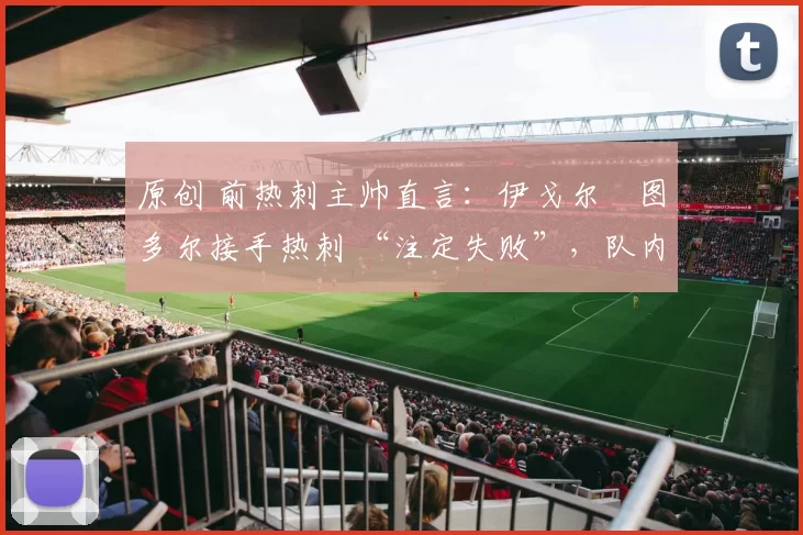 原创 前热刺主帅直言:伊戈尔・图多尔接手热刺 “注定失败”,队内氛围 “ toxic 至极”