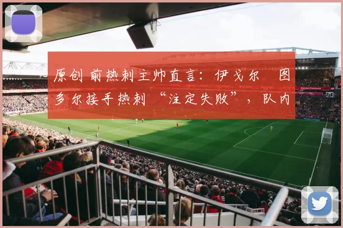 原创 前热刺主帅直言:伊戈尔・图多尔接手热刺 “注定失败”,队内氛围 “ toxic 至极”