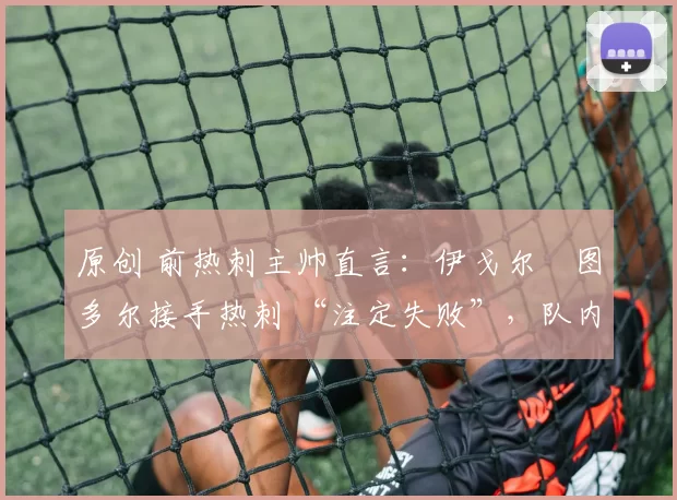 原创 前热刺主帅直言：伊戈尔・图多尔接手热刺 “注定失败”，队内氛围 “ toxic 至极”