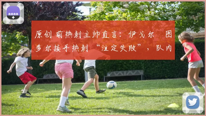 原创 前热刺主帅直言：伊戈尔・图多尔接手热刺 “注定失败”，队内氛围 “ toxic 至极”