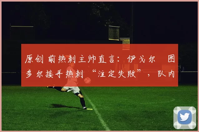 原创 前热刺主帅直言：伊戈尔・图多尔接手热刺 “注定失败”，队内氛围 “ toxic 至极”