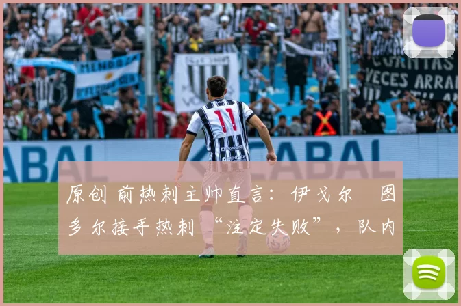 原创 前热刺主帅直言：伊戈尔・图多尔接手热刺 “注定失败”，队内氛围 “ toxic 至极”
