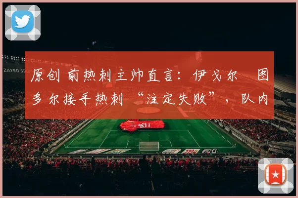 原创 前热刺主帅直言：伊戈尔・图多尔接手热刺 “注定失败”，队内氛围 “ toxic 至极”