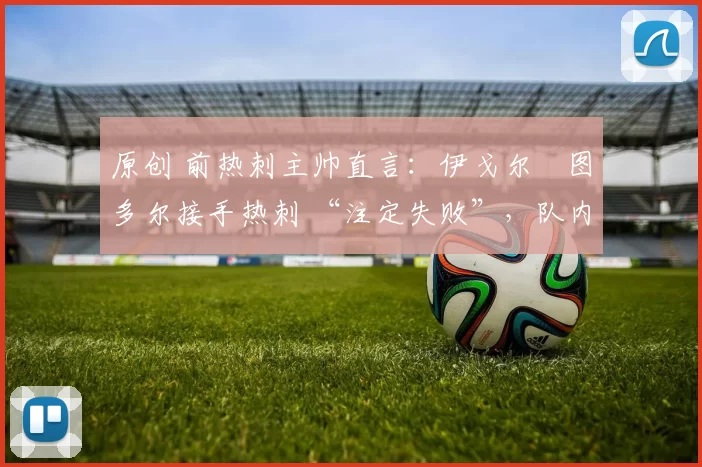 原创 前热刺主帅直言：伊戈尔・图多尔接手热刺 “注定失败”，队内氛围 “ toxic 至极”