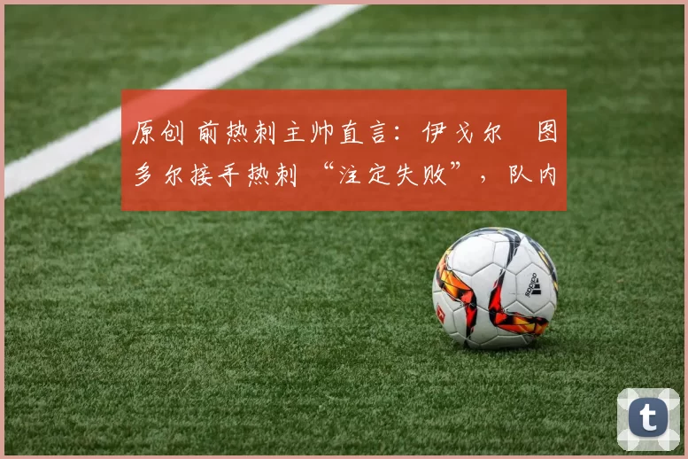 原创 前热刺主帅直言:伊戈尔・图多尔接手热刺 “注定失败”,队内氛围 “ toxic 至极”