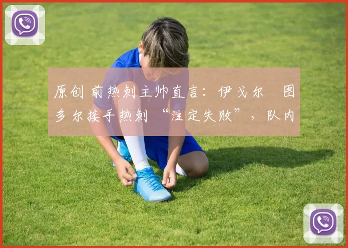 原创 前热刺主帅直言:伊戈尔・图多尔接手热刺 “注定失败”,队内氛围 “ toxic 至极”