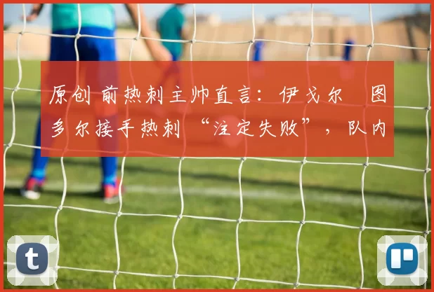 原创 前热刺主帅直言:伊戈尔・图多尔接手热刺 “注定失败”,队内氛围 “ toxic 至极”