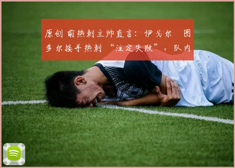 原创 前热刺主帅直言:伊戈尔・图多尔接手热刺 “注定失败”,队内氛围 “ toxic 至极”