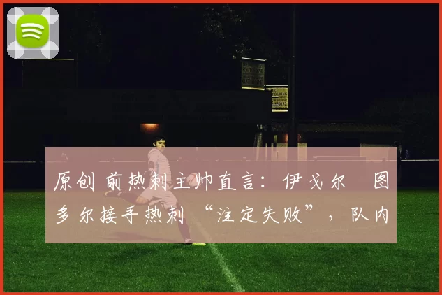 原创 前热刺主帅直言:伊戈尔・图多尔接手热刺 “注定失败”,队内氛围 “ toxic 至极”