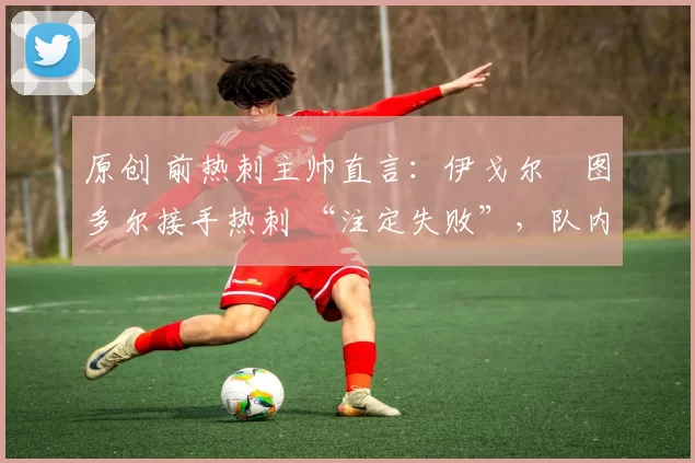 原创 前热刺主帅直言:伊戈尔・图多尔接手热刺 “注定失败”,队内氛围 “ toxic 至极”