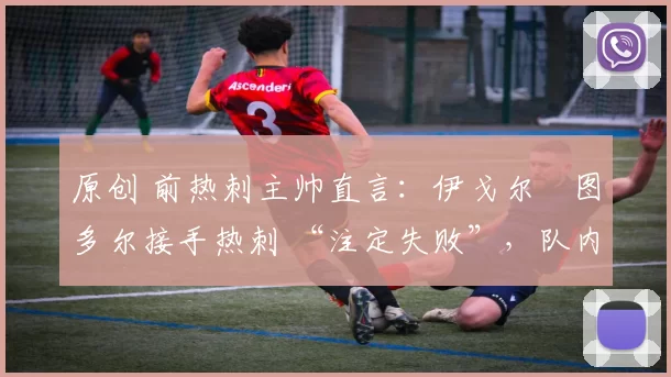 原创 前热刺主帅直言:伊戈尔・图多尔接手热刺 “注定失败”,队内氛围 “ toxic 至极”