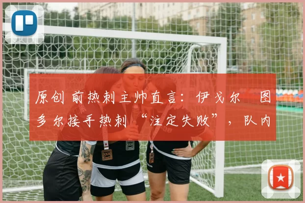 原创 前热刺主帅直言:伊戈尔・图多尔接手热刺 “注定失败”,队内氛围 “ toxic 至极”