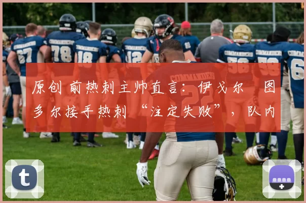 原创 前热刺主帅直言:伊戈尔・图多尔接手热刺 “注定失败”,队内氛围 “ toxic 至极”