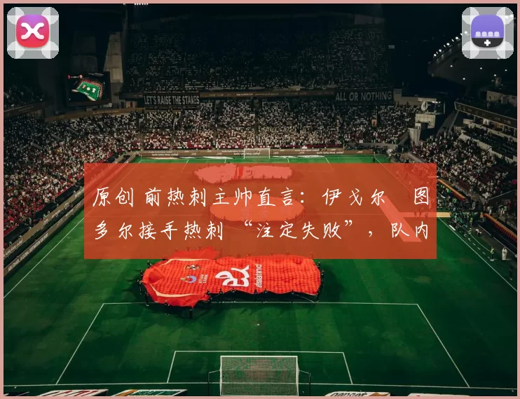 原创 前热刺主帅直言:伊戈尔・图多尔接手热刺 “注定失败”,队内氛围 “ toxic 至极”