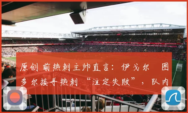 原创 前热刺主帅直言：伊戈尔・图多尔接手热刺 “注定失败”，队内氛围 “ toxic 至极”