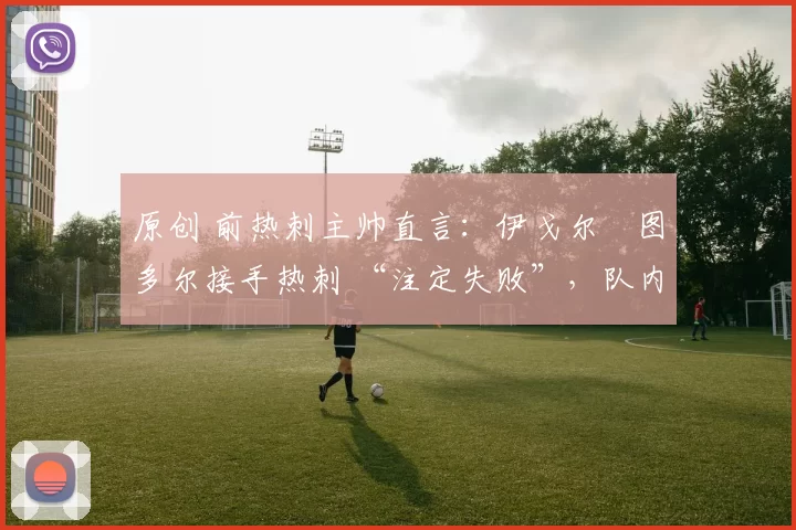 原创 前热刺主帅直言:伊戈尔・图多尔接手热刺 “注定失败”,队内氛围 “ toxic 至极”