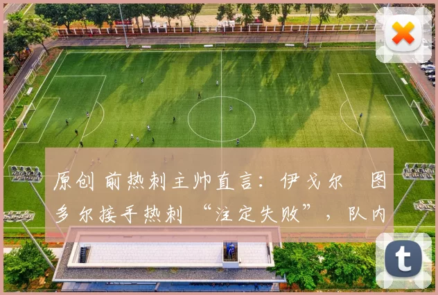 原创 前热刺主帅直言：伊戈尔・图多尔接手热刺 “注定失败”，队内氛围 “ toxic 至极”