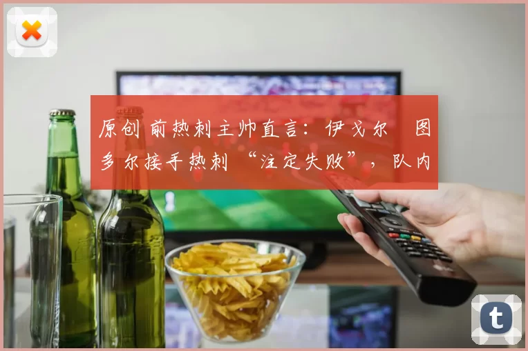 原创 前热刺主帅直言：伊戈尔・图多尔接手热刺 “注定失败”，队内氛围 “ toxic 至极”